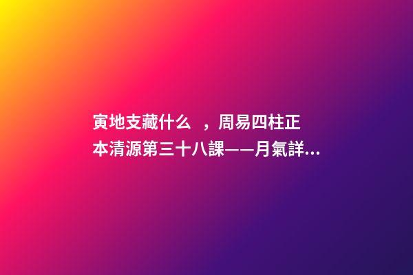 寅地支藏什么，周易四柱正本清源第三十八課——月氣詳論寅月